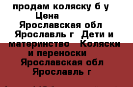 продам коляску б/у › Цена ­ 3 000 - Ярославская обл., Ярославль г. Дети и материнство » Коляски и переноски   . Ярославская обл.,Ярославль г.